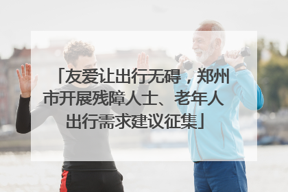 友爱让出行无碍，郑州市开展残障人士、老年人出行需求建议征集