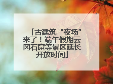 古建筑“夜场”来了！端午假期云冈石窟等景区延长开放时间