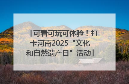 可看可玩可体验！打卡河南2025“文化和自然遗产日”活动