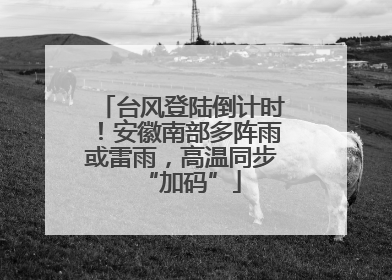 台风登陆倒计时！安徽南部多阵雨或雷雨，高温同步“加码”
