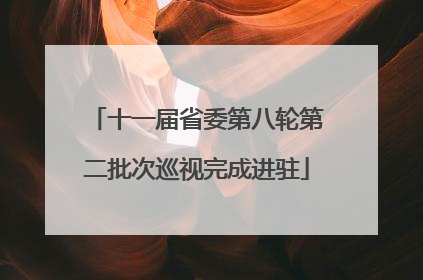 十一届省委第八轮第二批次巡视完成进驻