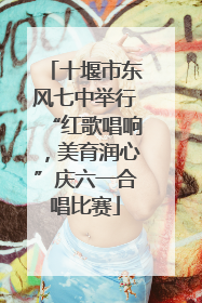 十堰市东风七中举行“红歌唱响，美育润心”庆六一合唱比赛