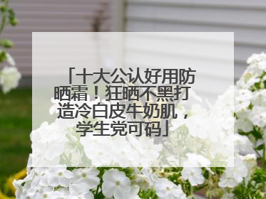 十大公认好用防晒霜！狂晒不黑打造冷白皮牛奶肌，学生党可码