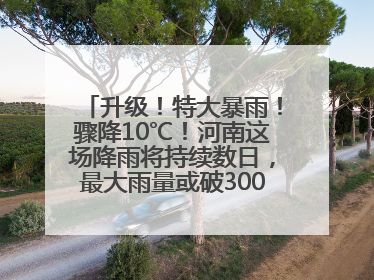 升级！特大暴雨！骤降10℃！河南这场降雨将持续数日，最大雨量或破300毫米极端纪录