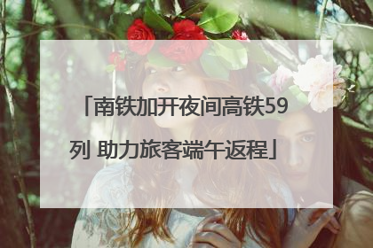 南铁加开夜间高铁59列 助力旅客端午返程