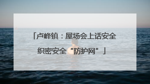 卢峰镇：屋场会上话安全 织密安全“防护网”