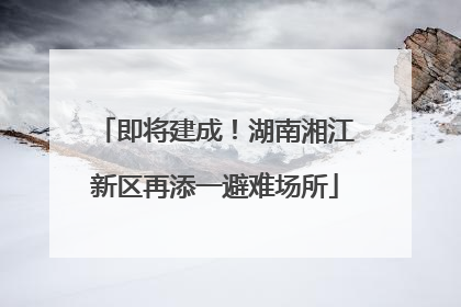 即将建成！湖南湘江新区再添一避难场所