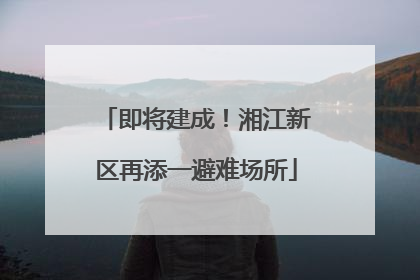 即将建成！湘江新区再添一避难场所