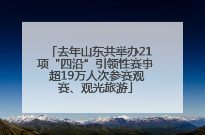 去年山东共举办21项“四沿”引领性赛事 超19万人次参赛观赛、观光旅游