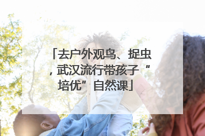 去户外观鸟、捉虫，武汉流行带孩子“培优”自然课