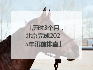 历时3个月，北京完成2025年汛前排查