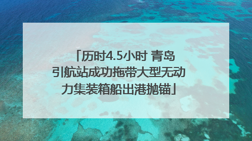 历时4.5小时 青岛引航站成功拖带大型无动力集装箱船出港抛锚