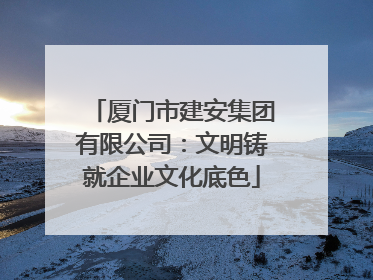 厦门市建安集团有限公司：文明铸就企业文化底色