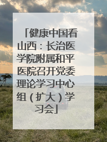 健康中国看山西：长治医学院附属和平医院召开党委理论学习中心组（扩大）学习会