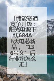 储能赛道竞争升级：阳光电源下线684Ah大电芯新品，“136号文”后行业将怎么走