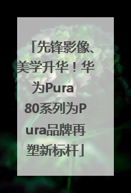 先锋影像、美学升华！华为Pura 80系列为Pura品牌再塑新标杆