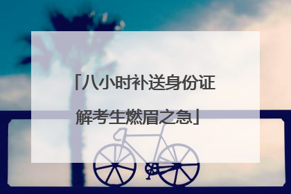 八小时补送身份证 解考生燃眉之急