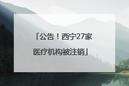 公告！西宁27家医疗机构被注销