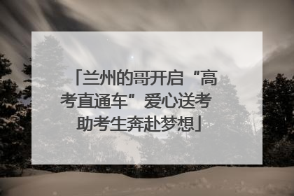 兰州的哥开启“高考直通车”爱心送考 助考生奔赴梦想