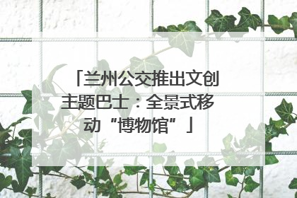 兰州公交推出文创主题巴士：全景式移动“博物馆”