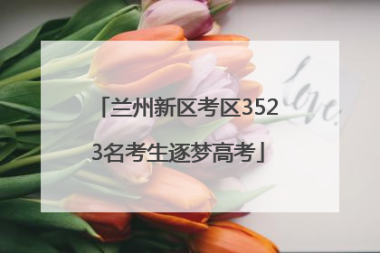 兰州新区考区3523名考生逐梦高考