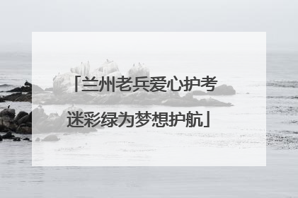 兰州老兵爱心护考 迷彩绿为梦想护航