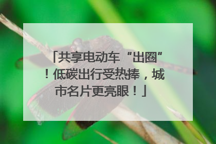共享电动车“出圈”！低碳出行受热捧，城市名片更亮眼！