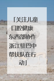 关注儿童口腔健康 东西部协作浙江驻巴中帮扶队在行动