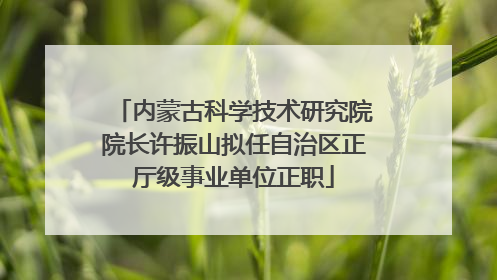 内蒙古科学技术研究院院长许振山拟任自治区正厅级事业单位正职
