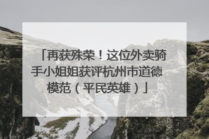 再获殊荣！这位外卖骑手小姐姐获评杭州市道德模范（平民英雄）