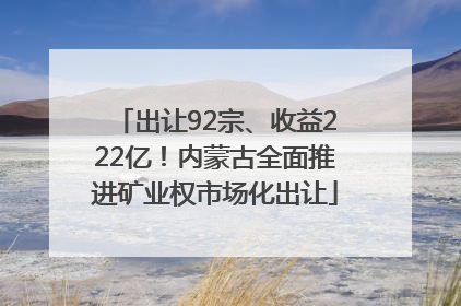 出让92宗、收益222亿！内蒙古全面推进矿业权市场化出让