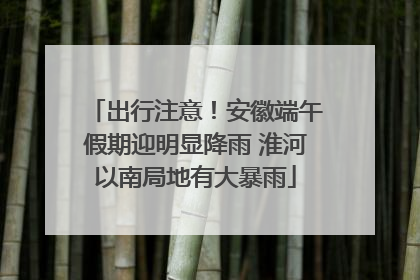 出行注意！安徽端午假期迎明显降雨 淮河以南局地有大暴雨