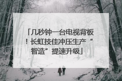 几秒钟一台电视背板！长虹技佳冲压生产“智造”提速升级