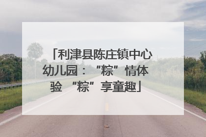 利津县陈庄镇中心幼儿园：“粽”情体验 “粽”享童趣