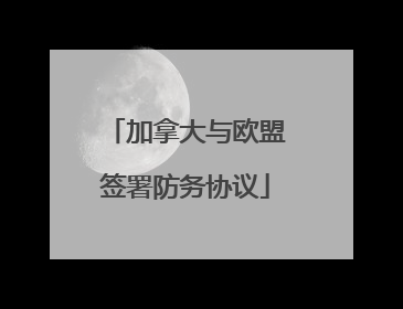 加拿大与欧盟签署防务协议