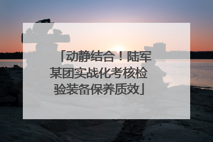 动静结合！陆军某团实战化考核检验装备保养质效