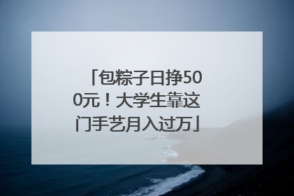 包粽子日挣500元！大学生靠这门手艺月入过万