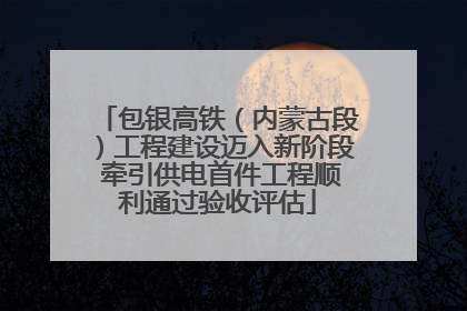 包银高铁（内蒙古段）工程建设迈入新阶段 牵引供电首件工程顺利通过验收评估