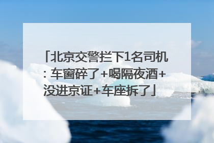 北京交警拦下1名司机：车窗碎了+喝隔夜酒+没进京证+车座拆了