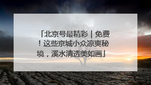 北京号最精彩｜免费！这些京城小众凉爽秘境，溪水清透美如画