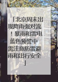 北京周末出现降雨强对流！暴雨和雷电蓝色预警中 需注意防雷避雨和出行安全