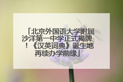 北京外国语大学附属沙洋第一中学正式揭牌！《汉英词典》诞生地再续办学前缘
