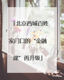 北京西城百姓家门口的“金融课”再升级