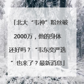 北大“韦神”粉丝破2000万，他的身体还好吗？“韦东奕严选”也来了？最新消息