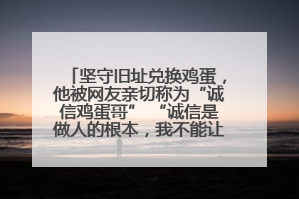坚守旧址兑换鸡蛋，他被网友亲切称为“诚信鸡蛋哥” “诚信是做人的根本，我不能让人戳脊梁骨”