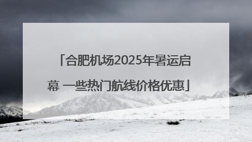 合肥机场2025年暑运启幕 一些热门航线价格优惠