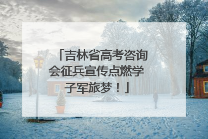 吉林省高考咨询会征兵宣传点燃学子军旅梦！