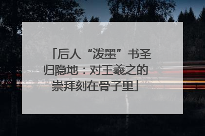 后人“泼墨”书圣归隐地：对王羲之的崇拜刻在骨子里
