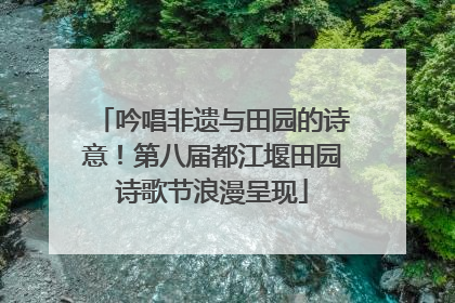 吟唱非遗与田园的诗意！第八届都江堰田园诗歌节浪漫呈现