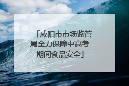 咸阳市市场监管局全力保障中高考期间食品安全